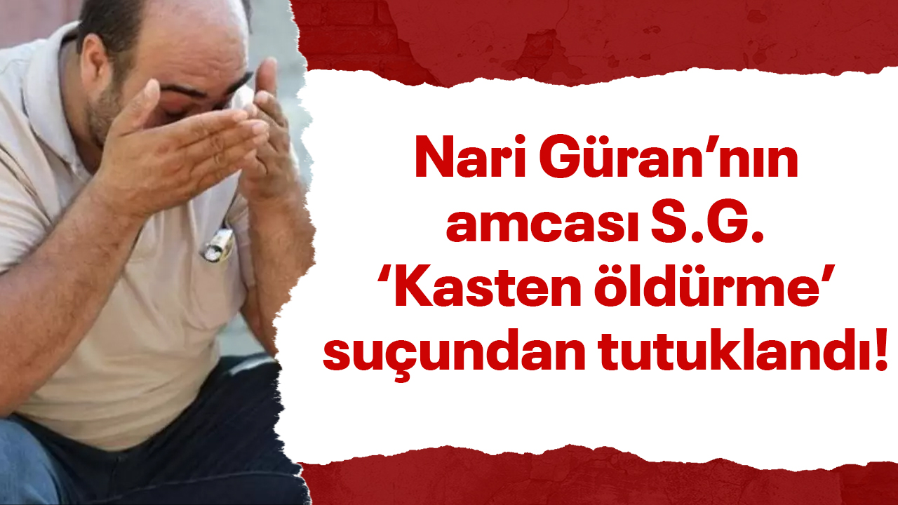 Narin Güran'nın amcası 'Kasten Öldürme' suçundan tutuklandı!